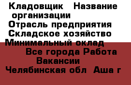 Кладовщик › Название организации ­ Maxi-Met › Отрасль предприятия ­ Складское хозяйство › Минимальный оклад ­ 30 000 - Все города Работа » Вакансии   . Челябинская обл.,Аша г.